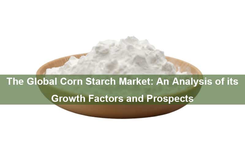 The Global Corn Starch Market: An Analysis Of Its Growth Factors And Prospects