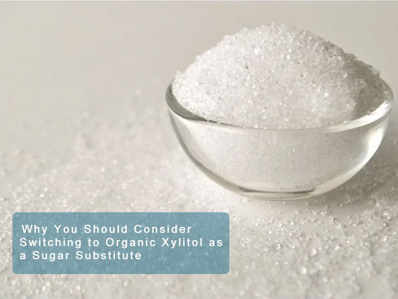 Why You Should Consider Switching to Organic Xylitol as a Sugar Substitute